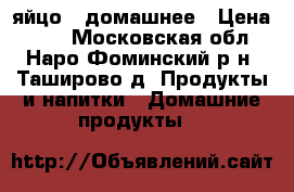 яйцо   домашнее › Цена ­ 90 - Московская обл., Наро-Фоминский р-н, Таширово д. Продукты и напитки » Домашние продукты   